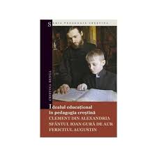 Idealul educaţional în pedagogia creştină : Clement din Alexandria, Sfântul Ioan Gură de Aur, Fericitul Augustin