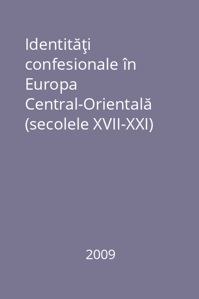 Identităţi confesionale în Europa Central-Orientală (secolele XVII-XXI) : lucrările colocviului internaţional din 14-17 noiembrie 2007, Cluj-Napoca
