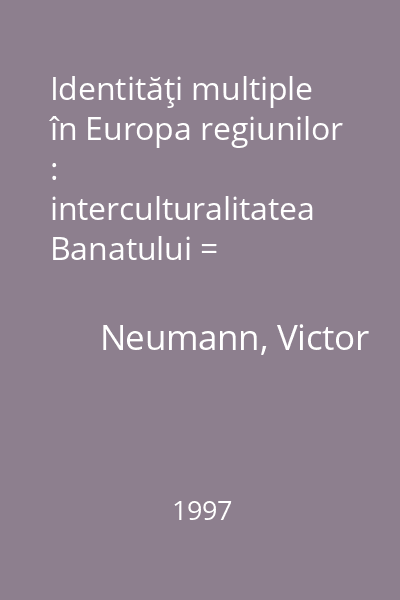 Identităţi multiple în Europa regiunilor : interculturalitatea Banatului = Identités multiples dans  l'Europe des régions : l'interculturalité du Banat