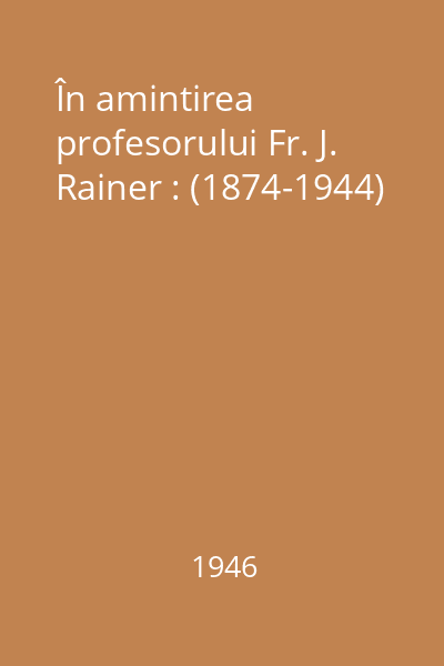 În amintirea profesorului Fr. J. Rainer : (1874-1944)