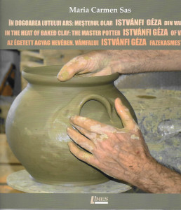 În dogoarea lutului ars : meşterul olar Istvánfi Géza din Vama = In the heat of baked clay : the master potter Istvánfi Géza of Vama