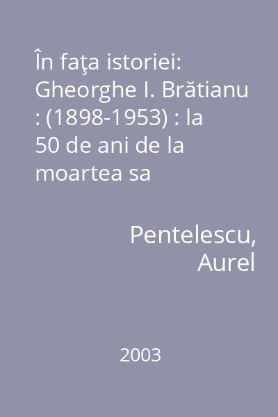În faţa istoriei: Gheorghe I. Brătianu : (1898-1953) : la 50 de ani de la moartea sa
