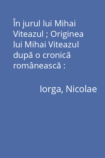 În jurul lui Mihai Viteazul ; Originea lui Mihai Viteazul după o cronică românească : [coligat]