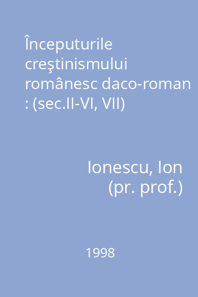 Începuturile creştinismului românesc daco-roman : (sec.II-VI, VII)
