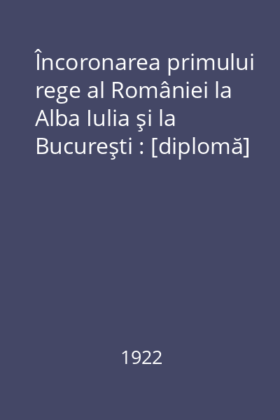 Încoronarea primului rege al României la Alba Iulia şi la Bucureşti : [diplomă]