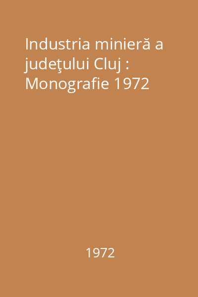 Industria minieră a judeţului Cluj : Monografie 1972