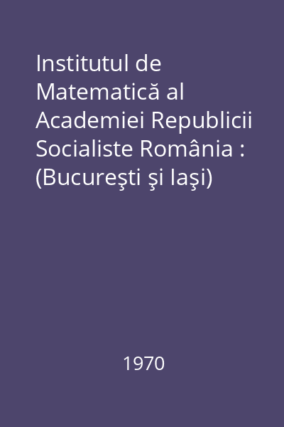 Institutul de Matematică al Academiei Republicii Socialiste România : (Bucureşti şi Iaşi) : 20 de ani de activitate (1949-1969)