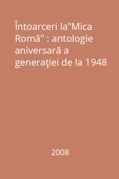 Întoarceri la"Mica Romă" : antologie aniversară a generaţiei de la 1948