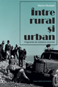 Între rural şi urban : fragmente din cotidianul comunist