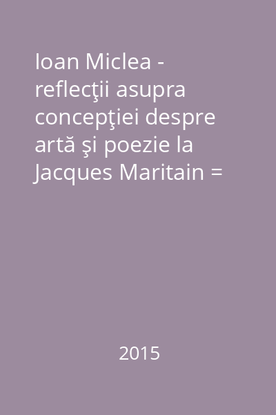 Ioan Miclea - reflecţii asupra concepţiei despre artă şi poezie la Jacques Maritain = Reflets de la pensée sur l' art et la poésie de Jacques Maritain