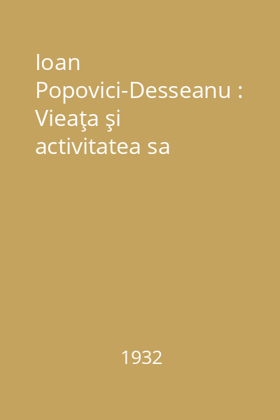 Ioan Popovici-Desseanu : Vieaţa şi activitatea sa