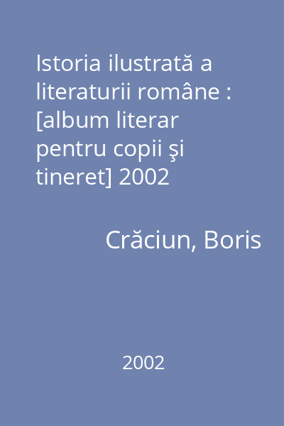 Istoria ilustrată a literaturii române : [album literar pentru copii şi tineret] 2002