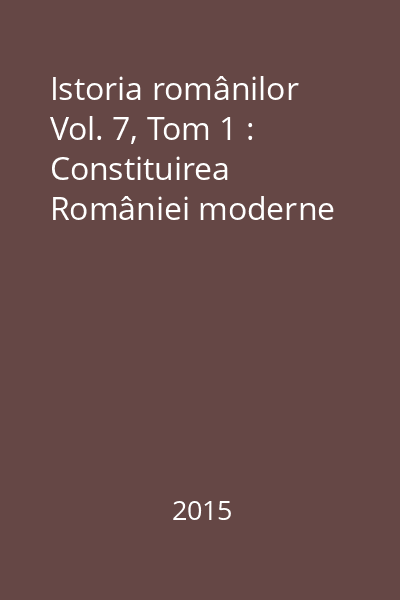 Istoria românilor Vol. 7, Tom 1 : Constituirea României moderne