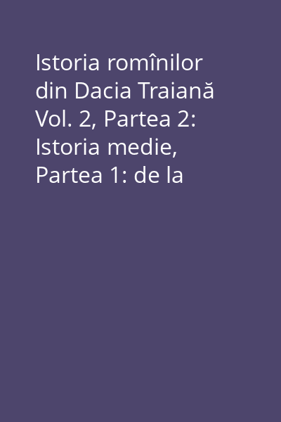 Istoria romînilor din Dacia Traiană Vol. 2, Partea 2: Istoria medie, Partea 1: de la întemeierea ţărilor romîne până la moartea lui Petru Rareş