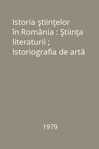 Istoria ştiinţelor în România : Ştiinţa literaturii ; Istoriografia de artă