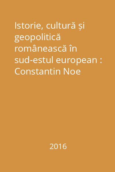 Istorie, cultură și geopolitică românească în sud-estul european : Constantin Noe (1883-1939)
