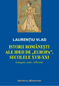 Istorii româneşti ale ideii de „Europa”, secolele XVII-XXI : (imagini, note, reflecţii)