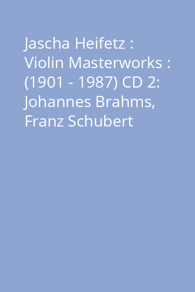 Jascha Heifetz : Violin Masterworks : (1901 - 1987) CD 2: Johannes Brahms, Franz Schubert