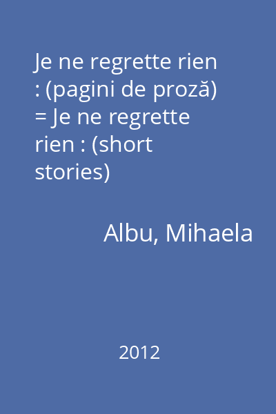 Je ne regrette rien : (pagini de proză) = Je ne regrette rien : (short stories)