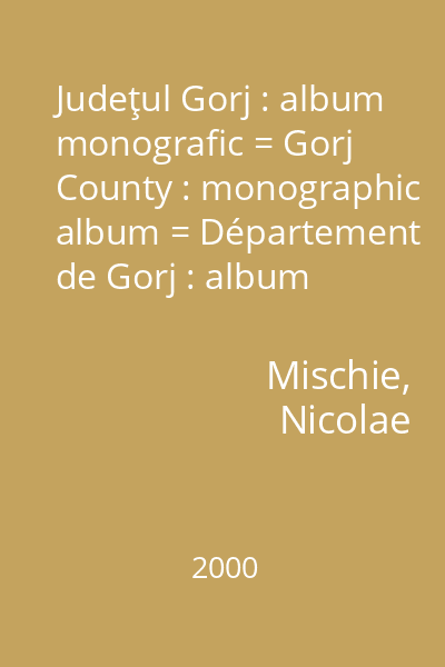 Judeţul Gorj : album monografic = Gorj County : monographic album = Département de Gorj : album monographique