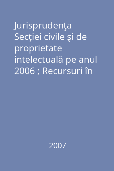 Jurisprudenţa Secţiei civile şi de proprietate intelectuală pe anul 2006 ; Recursuri în interesul legii în materie civilă