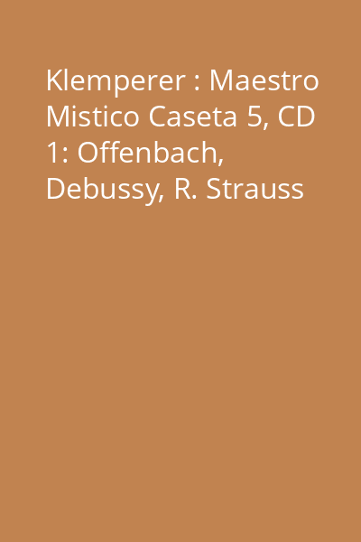 Klemperer : Maestro Mistico Caseta 5, CD 1: Offenbach, Debussy, R. Strauss