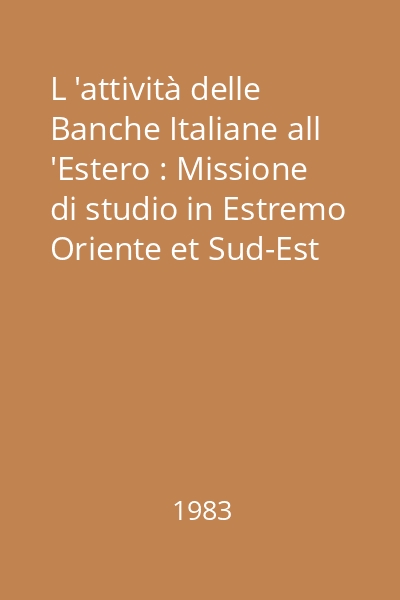 L 'attività delle Banche Italiane all 'Estero : Missione di studio in Estremo Oriente et Sud-Est Asiatico (29 marzo - 10 aprile 1983)