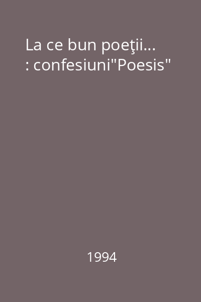 La ce bun poeţii... : confesiuni"Poesis"