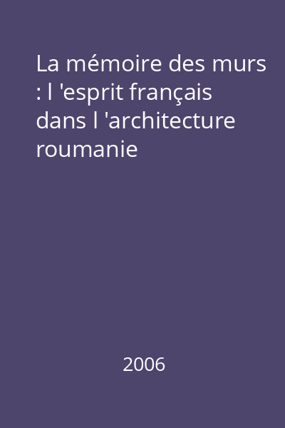 La mémoire des murs : l 'esprit français dans l 'architecture roumanie