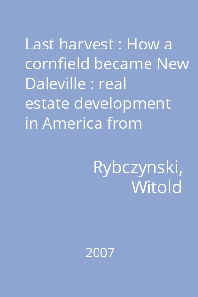 Last harvest : How a cornfield became New Daleville : real estate development in America from George Washington to the builders of the twenty-first century, and why we live in houses anyway