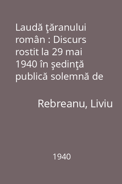 Laudă ţăranului român : Discurs rostit la 29 mai 1940 în şedinţă publică solemnă de Liviu Rebreanu cu răspunsul d-lui I. Petrovici