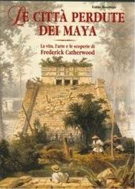 Le città perdute dei Maya : la vita, l'arte e le scoperte di Frederick Catherwood