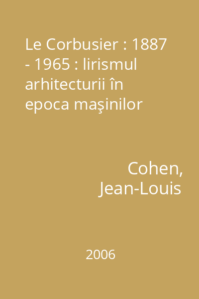 Le Corbusier : 1887 - 1965 : lirismul arhitecturii în epoca maşinilor