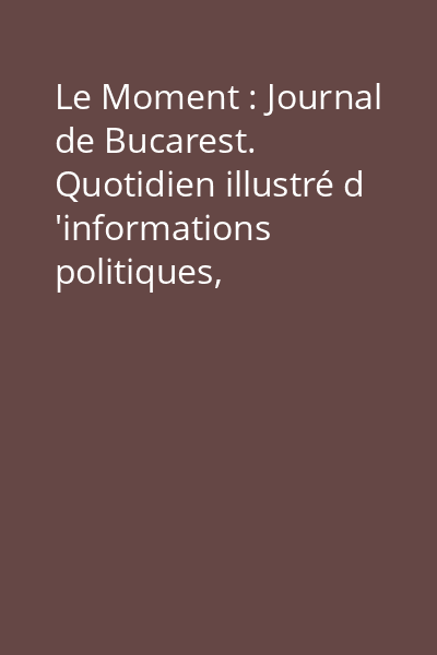 Le Moment : Journal de Bucarest. Quotidien illustré d 'informations politiques, économiques et sociales