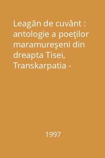 Leagăn de cuvânt : antologie a poeţilor maramureşeni din dreapta Tisei, Transkarpatia - Ucraina
