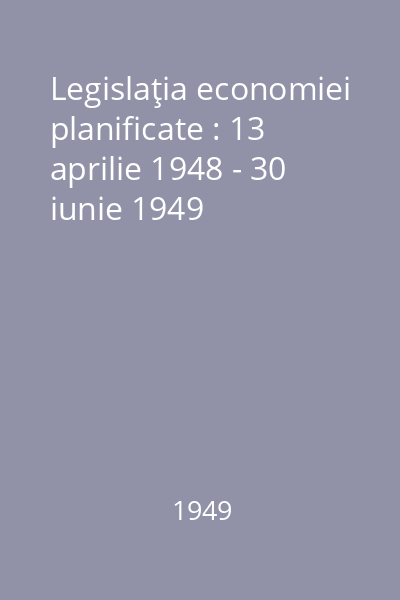 Legislaţia economiei planificate : 13 aprilie 1948 - 30 iunie 1949