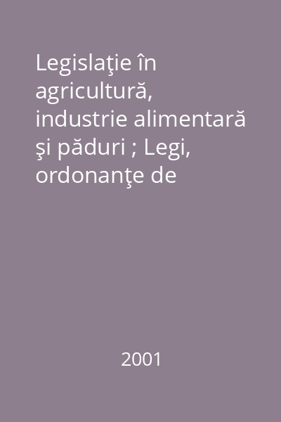 Legislaţie în agricultură, industrie alimentară şi păduri ; Legi, ordonanţe de urgenţă, ordonanţe şi hotărâri ale Gucernului, ordine ale ministrului agriculturii, industriei alimentare şi pădurilor : ianuarie - august 2001