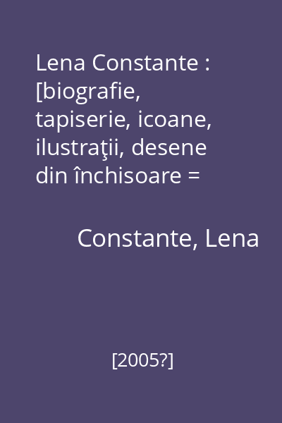 Lena Constante : [biografie, tapiserie, icoane, ilustraţii, desene din închisoare = biography, tapestries, icons, illustrations, drawings from prison]