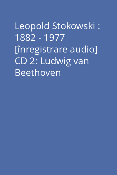 Leopold Stokowski : 1882 - 1977 [înregistrare audio] CD 2: Ludwig van Beethoven