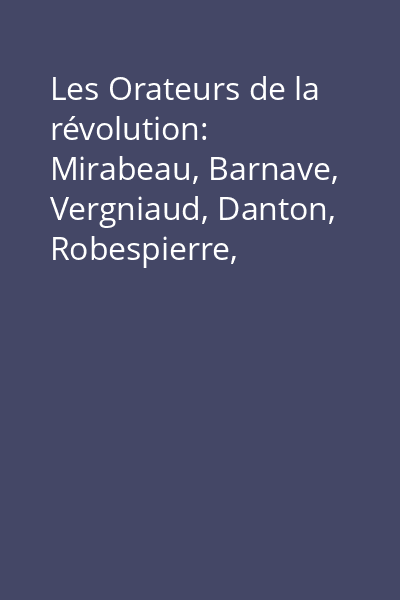 Les Orateurs de la révolution: Mirabeau, Barnave, Vergniaud, Danton, Robespierre, Saint-Just, Camille Desmoulins, Royer-Collard, Camille Jordan : choix de discours