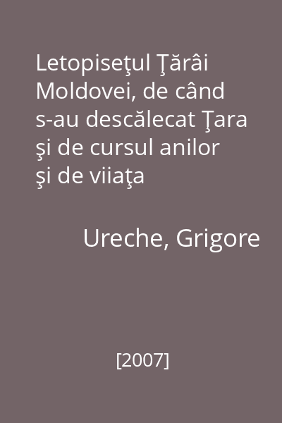 Letopiseţul Ţărâi Moldovei, de când s-au descălecat Ţara şi de cursul anilor şi de viiaţa domnilor carea scrie de la Dragoş Vodă până la Aron Vodă
