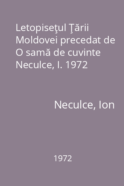 Letopiseţul Ţării Moldovei precedat de O samă de cuvinte Neculce, I. 1972
