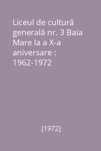 Liceul de cultură generală nr. 3 Baia Mare la a X-a aniversare : 1962-1972