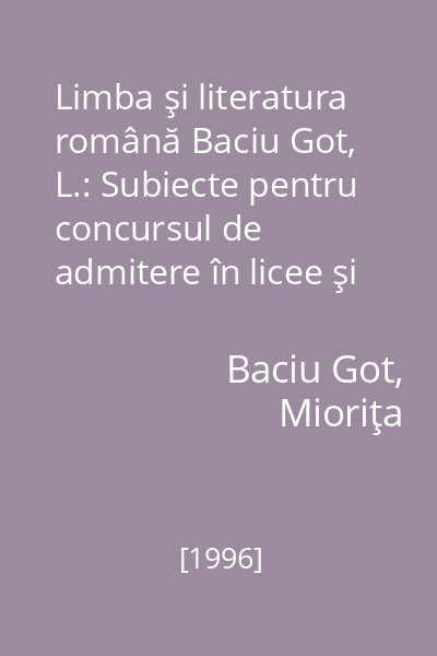 Limba şi literatura română Baciu Got, L.: Subiecte pentru concursul de admitere în licee şi şcoli profesionale