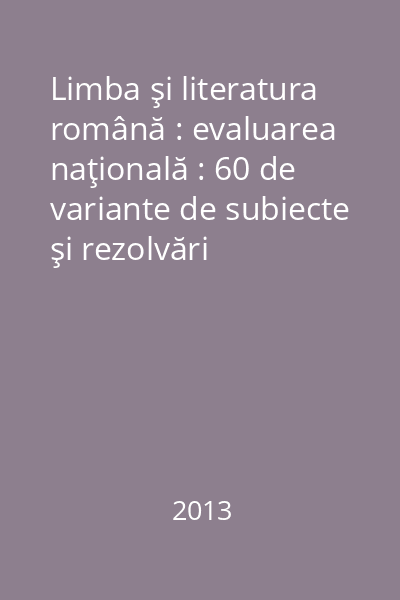Limba şi literatura română : evaluarea naţională : 60 de variante de subiecte şi rezolvări complete, după modelul elaborat de MEN