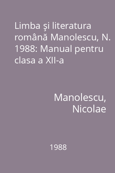 Limba şi literatura română Manolescu, N. 1988: Manual pentru clasa a XII-a