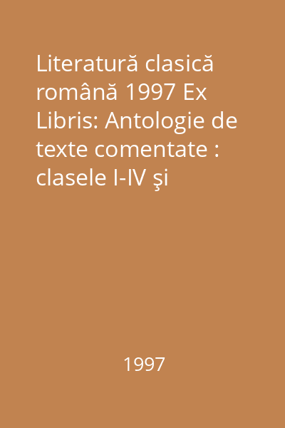 Literatură clasică română 1997 Ex Libris: Antologie de texte comentate : clasele I-IV şi examen de capacitate