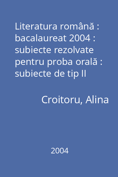 Literatura română : bacalaureat 2004 : subiecte rezolvate pentru proba orală : subiecte de tip II
