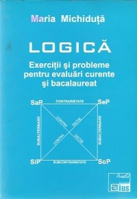 Logică : exerciţii şi probleme pentru evaluări curente şi bacalaureat