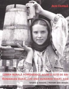 Lumea rurală românească acum o sută de ani = Romanian rural life one hundred years ago : istorie şi imagini